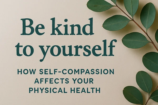 Be Kind to Yourself: How Self-Compassion Affects Your Physical Health